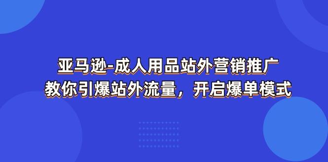 亚马逊-成人用品 站外营销推广  教你引爆站外流量，开启爆单模式-康仁安网创