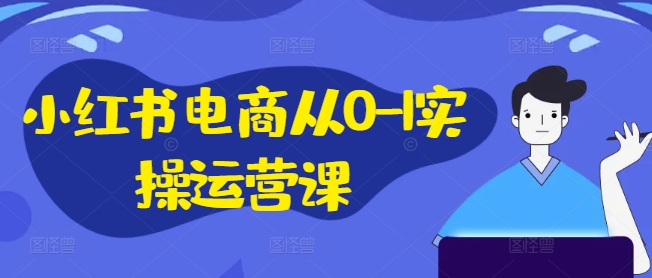小红书电商从0-1实操运营课，小红书手机实操小红书/IP和私域课/小红书电商电脑实操板块等-康仁安网创