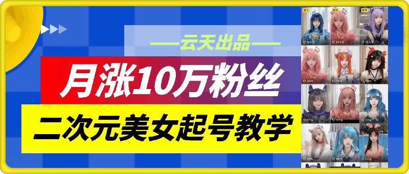 云天二次元美女起号教学,月涨10万粉丝,不判搬运-康仁安网创