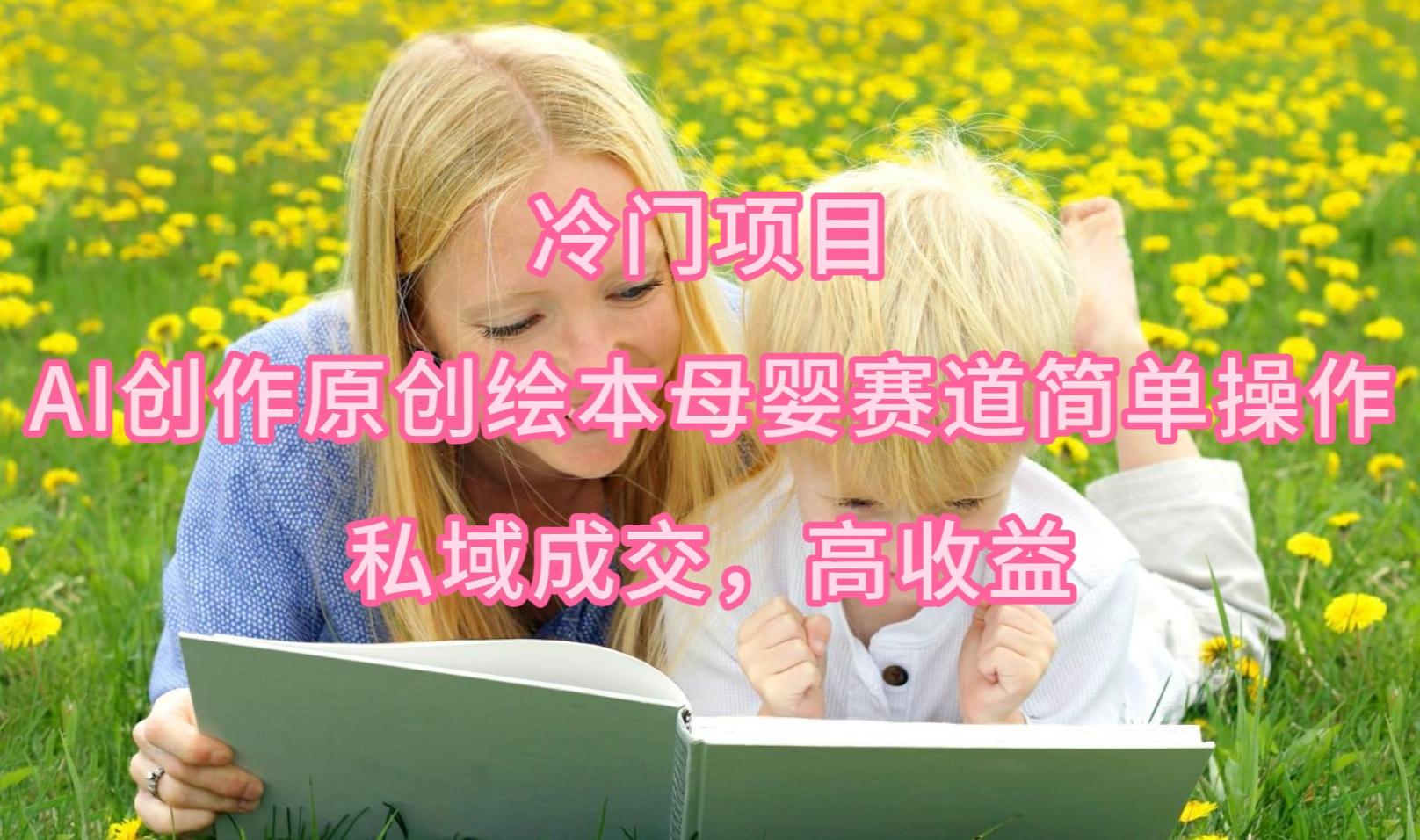 (9726期)冷门项目,AI创作原创绘本母婴赛道简单操作,私域成交,高收益-康仁安网创