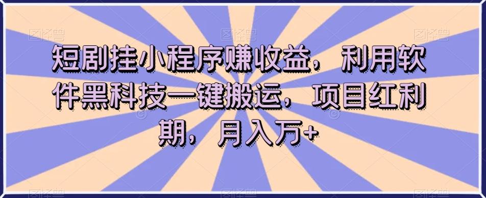 短剧挂小程序赚收益，利用软件黑科技一键搬运，项目红利期，月入万+【揭秘】-康仁安网创