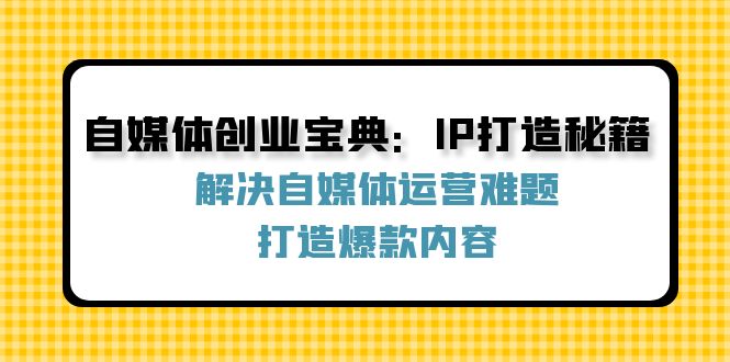 自媒体创业宝典：IP打造秘籍：解决自媒体运营难题，打造爆款内容-康仁安网创
