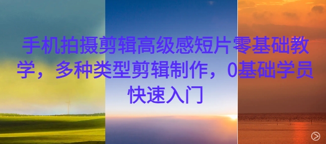 手机拍摄剪辑高级感短片零基础教学,多种类型剪辑制作,0基础学员快速入门-康仁安网创