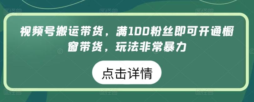 视频号搬运带货，满100粉丝即可开通橱窗带货，玩法非常暴力【揭秘】-康仁安网创