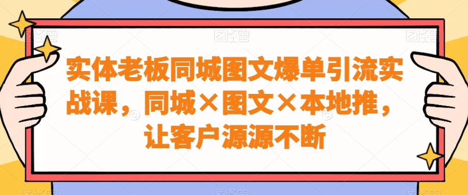 实体老板同城图文爆单引流实战课，同城×图文×本地推，让客户源源不断-康仁安网创