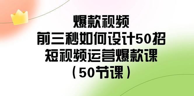 爆款视频前三秒如何设计50招：短视频运营爆款课(50节课)-康仁安网创