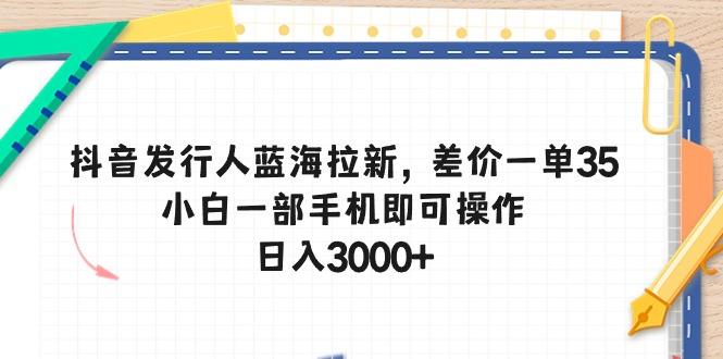抖音发行人蓝海拉新,差价一单35,小白一部手机即可操作,日入3000+-康仁安网创