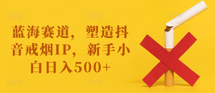 蓝海赛道,塑造抖音戒烟IP,新手小白日入500+【揭秘】-康仁安网创