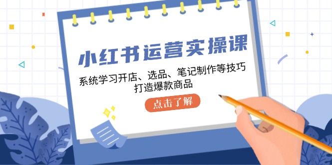小红书运营实操课,系统学习开店、选品、笔记制作等技巧,打造爆款商品-康仁安网创