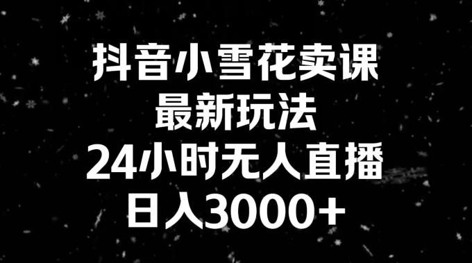 抖音小雪花卖课,24小时无人直播,日入3000+,小白也能轻松操作-康仁安网创