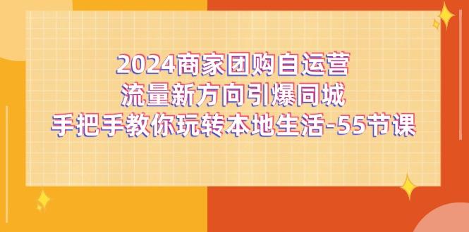 2024商家团购-自运营流量新方向引爆同城,手把手教你玩转本地生活-55节课-康仁安网创