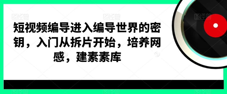 短视频编导进入编导世界的密钥,入门从拆片开始,培养网感,建素素库-康仁安网创