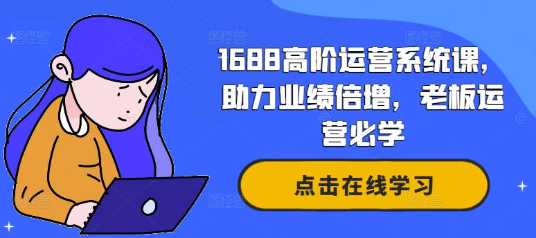 1688高阶运营系统课,助力业绩倍增,老板运营必学-康仁安网创