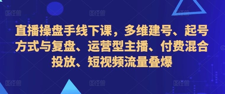 直播操盘手线下课，多维建号、起号方式与复盘、运营型主播、付费混合投放、短视频流量叠爆-康仁安网创