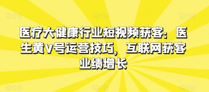 医疗大健康行业短视频获客:医生黄V号运营技巧,互联网获客业绩增长-康仁安网创