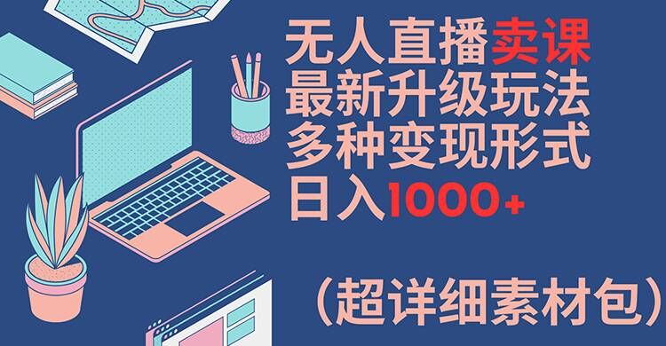无人直播卖课最新升级玩法，多种变现形式，日入1000+(超详细素材包)【揭秘】-康仁安网创