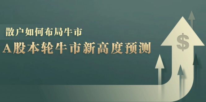 A股本轮牛市新高度预测：数据统计揭示最高点位，散户如何布局牛市？-康仁安网创