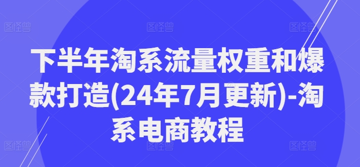 下半年淘系流量权重和爆款打造(24年7月更新)-淘系电商教程-康仁安网创