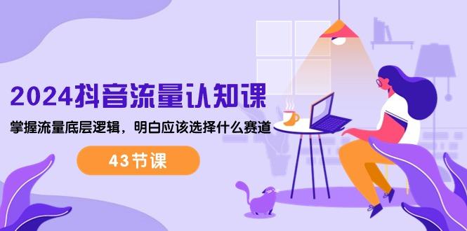 2024抖音流量·认知课：掌握流量底层逻辑，明白应该选择什么赛道 (43节课-康仁安网创