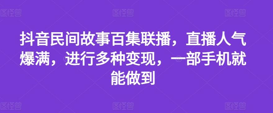 抖音民间故事百集联播，直播人气爆满，进行多种变现，一部手机就能做到【揭秘】-康仁安网创
