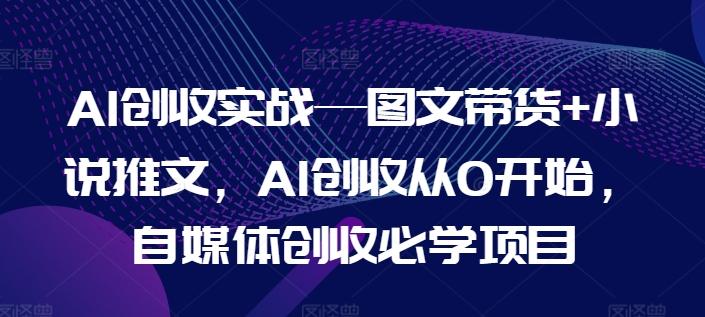 AI创收实战—图文带货+小说推文,AI创收从0开始,自媒体创收必学项目-康仁安网创