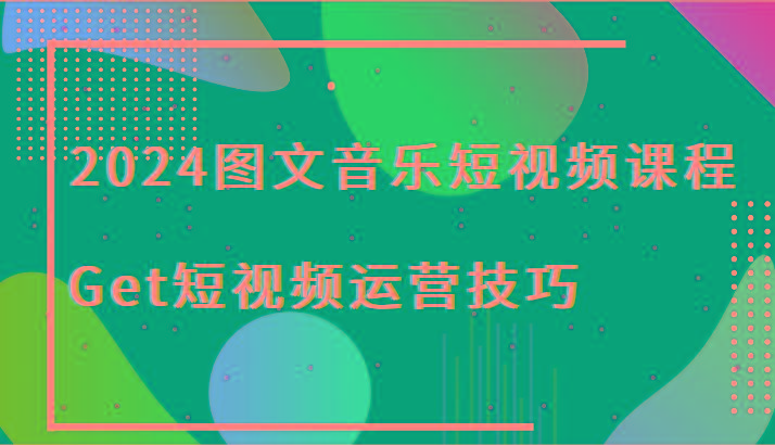 2024图文音乐短视频课程-Get短视频运营技巧-康仁安网创