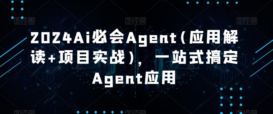 2024Ai必会Agent(应用解读+项目实战),一站式搞定Agent应用-康仁安网创