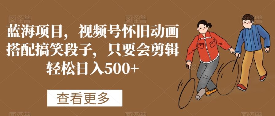 蓝海项目,视频号怀旧动画搭配搞笑段子,只要会剪辑轻松日入500+【揭秘】-康仁安网创