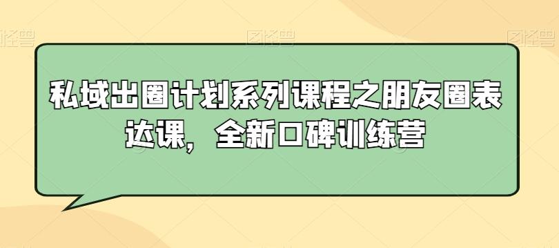 私域出圈计划系列课程之朋友圈表达课，全新口碑训练营-康仁安网创
