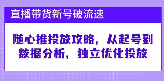 直播带货新号破 流速：随心推投放攻略，从起号到数据分析，独立优化投放-康仁安网创