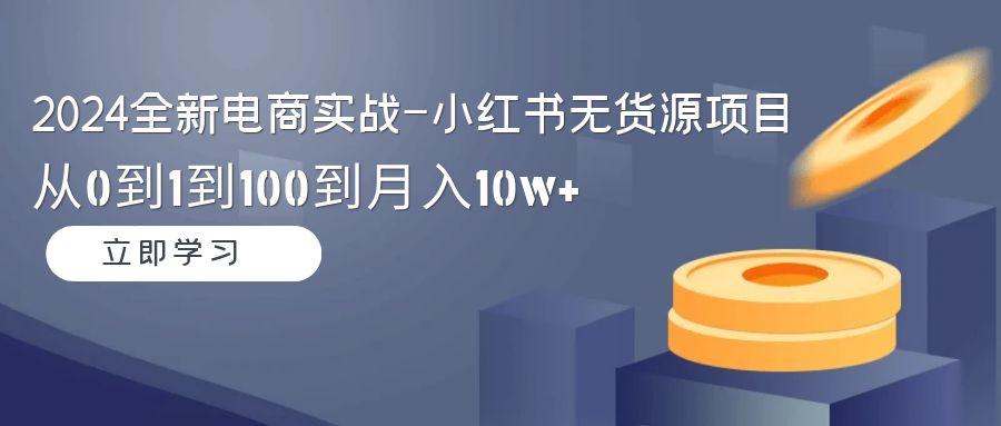 2024全新电商实战-小红书无货源项目：从0到1到100到月入10w+-康仁安网创