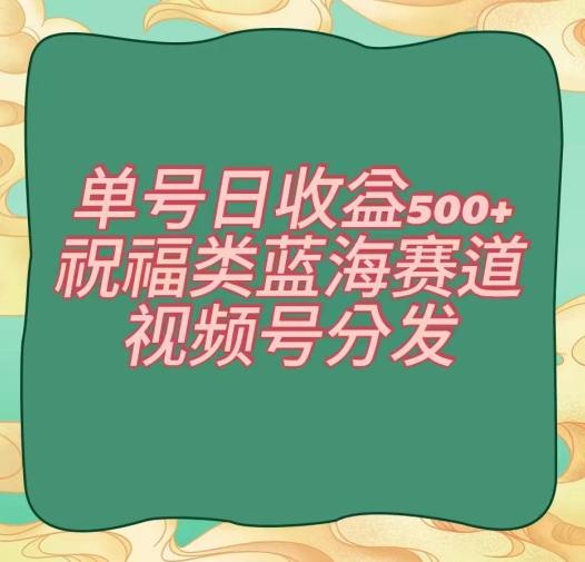 单号日收益500+、祝福类蓝海赛道、视频号分发【揭秘】-康仁安网创