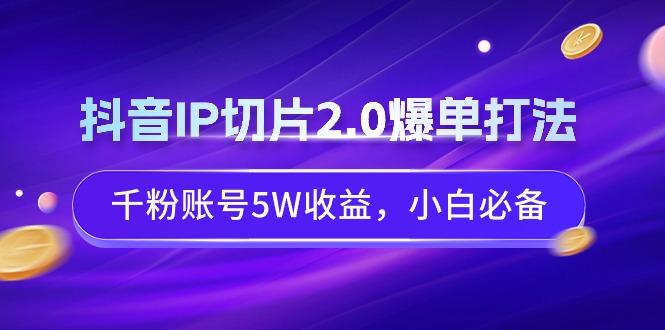 抖音IP切片2.0爆单打法,千粉账号5W收益,小白必备-康仁安网创