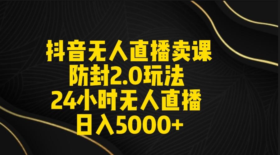 抖音无人直播卖课防封2.0玩法 打造日不落直播间 日入5000+附直播素材+音频-康仁安网创