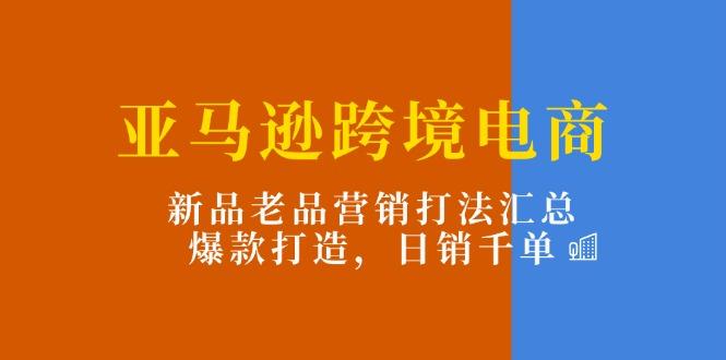 亚马逊跨境电商:新品老品营销打法汇总,爆款打造,日销千单-康仁安网创