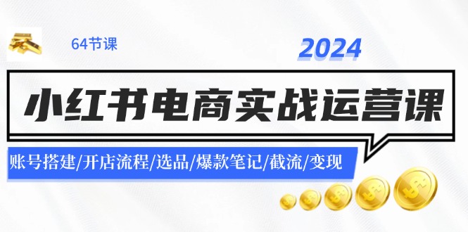 2024小红书电商实战运营课:账号搭建/开店流程/选品/爆款笔记/截流/变现-康仁安网创