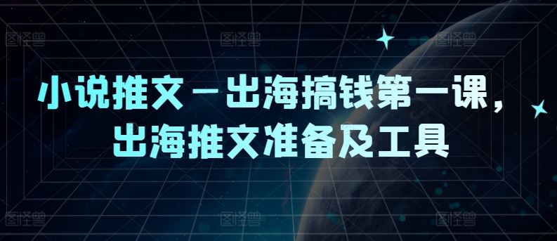 小说推文—出海搞钱第一课,出海推文准备及工具-康仁安网创