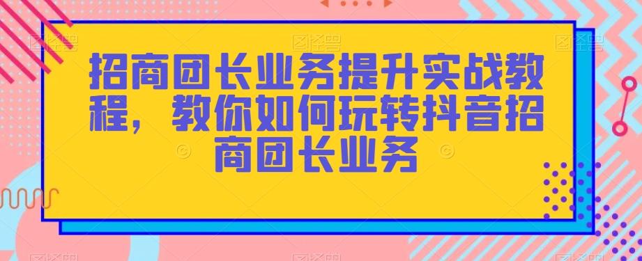 招商团长业务提升实战教程,教你如何玩转抖音招商团长业务-康仁安网创