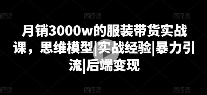 月销3000w的服装带货实战课，思维模型|实战经验|暴力引流|后端变现-康仁安网创