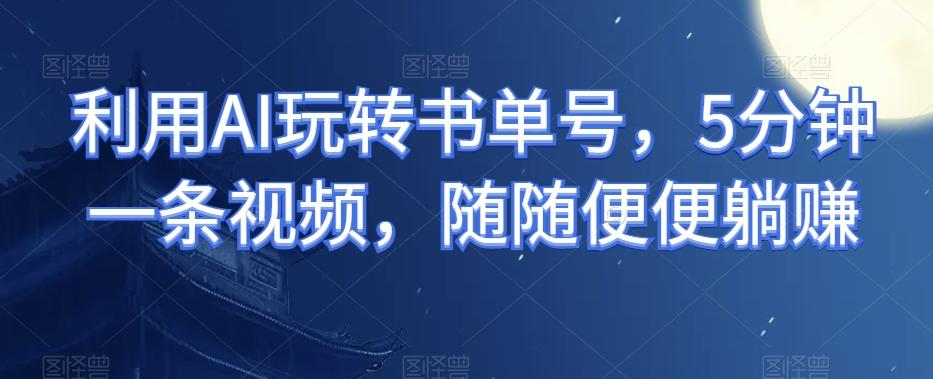 利用AI玩转书单号,5分钟一条视频,随随便便躺赚-康仁安网创