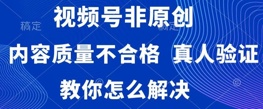 视频号非原创,内容质量不合格,真人验证,违规怎么解决【揭秘】-康仁安网创
