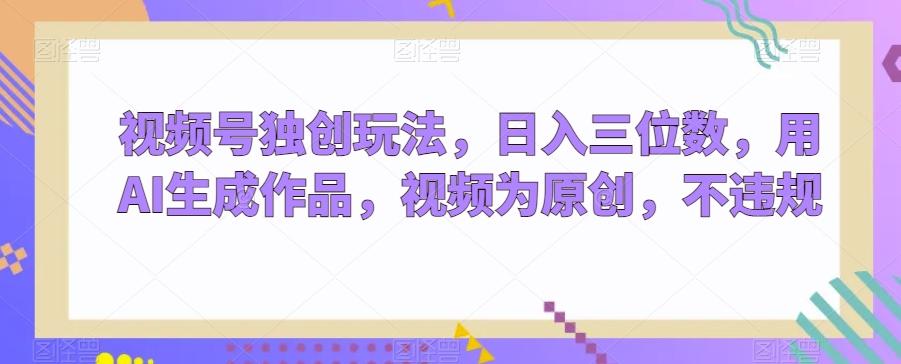 视频号独创玩法，日入三位数，用AI生成作品，视频为原创，不违规-康仁安网创