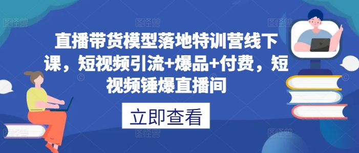 直播带货模型落地特训营线下课,短视频引流+爆品+付费,短视频锤爆直播间-康仁安网创