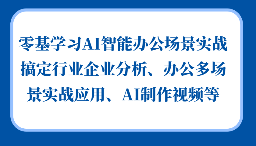 零基学习AI智能办公场景实战，搞定行业企业分析、办公多场景实战应用、AI制作视频等-康仁安网创
