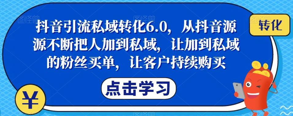 抖音引流私域转化6.0，从抖音源源不断把人加到私域，让加到私域的粉丝买单，让客户持续购买-康仁安网创