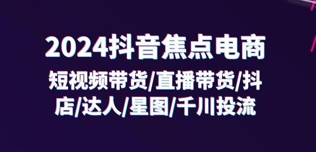2024抖音焦点电商:短视频带货/直播带货/抖店/达人/星图/千川投流/32节课-康仁安网创