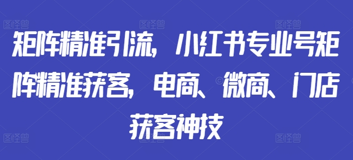 矩阵精准引流，小红书专业号矩阵精准获客，电商、微商、门店获客神技-康仁安网创