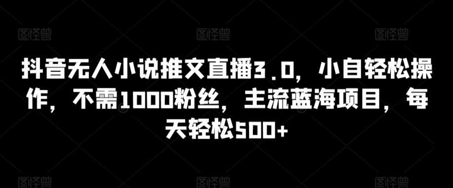 抖音无人小说推文直播3.0,小自轻松操作,不需1000粉丝,主流蓝海项目,每天轻松500+【揭秘】-康仁安网创