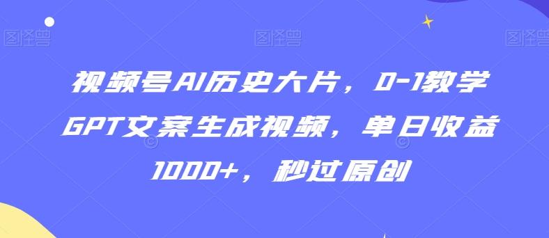 视频号AI历史大片,0-1教学GPT文案生成视频,单日收益1000+,秒过原创【揭秘】-康仁安网创