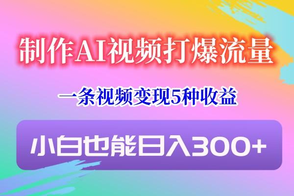 制作AI视频打爆流量,一条视频变现5种收益,小白也能日入300+-康仁安网创